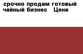 срочно продам готовый чайный бизнес › Цена ­ 125 000 - Воронежская обл., Новохоперский р-н, Новохоперск г. Бизнес » Продажа готового бизнеса   